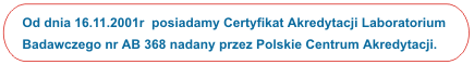 Od dnia 16.11.2001r posiadamy Certyfikat Akredytacji Laboratorium Badawczego nr AB 368 nadany przez Polskie Centrum Akredytacji